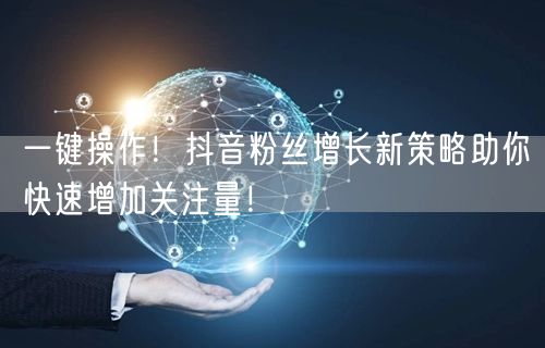 一键操作！抖音粉丝增长新策略助你快速增加关注量！