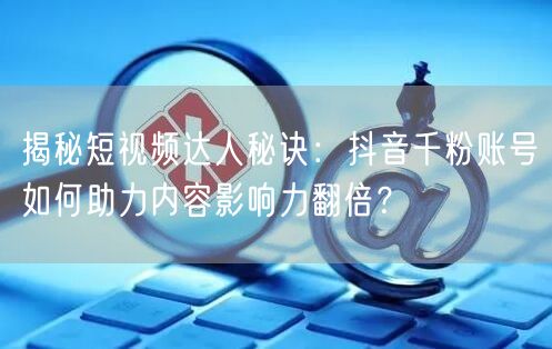 揭秘短视频达人秘诀:抖音千粉账号如何助力内容影响力翻倍?