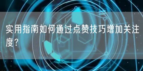 实用指南如何通过点赞技巧增加关注度？