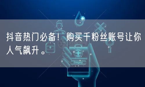 抖音热门必备！购买千粉丝账号让你人气飙升。