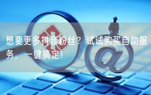 想要更多抖音粉丝？试试购买自助服务，一键搞定！