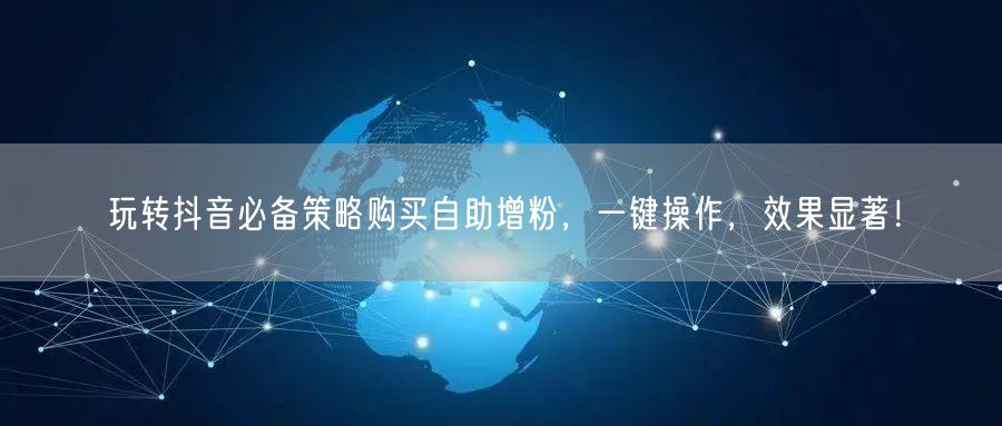 玩转抖音必备策略购买自助增粉，一键操作，效果显著！