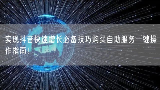 实现抖音快速增长必备技巧购买自助服务一键操作指南！