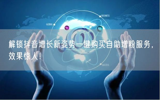 解锁抖音增长新姿势一键购买自助增粉服务，效果惊人！