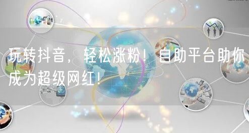 玩转抖音，轻松涨粉！自助平台助你成为超级网红！