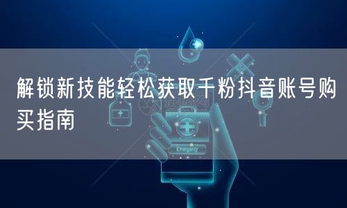 解锁新技能轻松获取千粉抖音账号购买指南