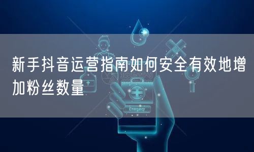 新手抖音运营指南如何安全有效地增加粉丝数量