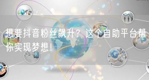 想要抖音粉丝飙升？这个自助平台帮你实现梦想！