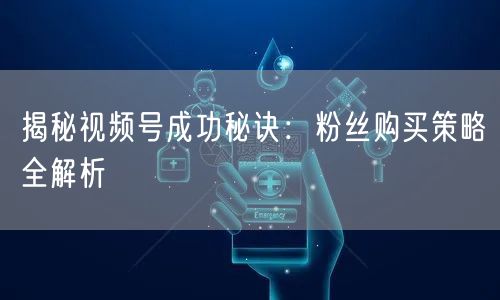 揭秘视频号成功秘诀:粉丝购买策略全解析