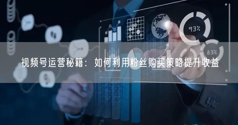 视频号运营秘籍:如何利用粉丝购买策略提升收益