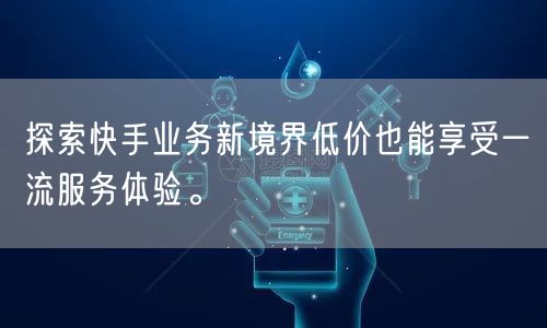 探索快手业务新境界低价也能享受一流服务体验。