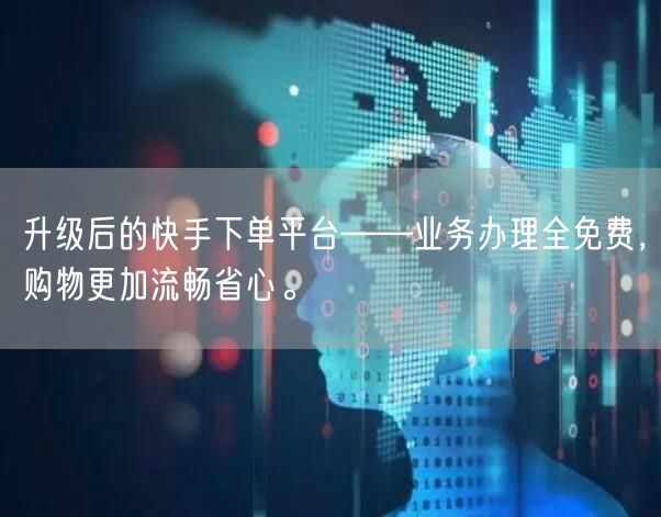 升级后的快手下单平台——业务办理全免费，购物更加流畅省心。