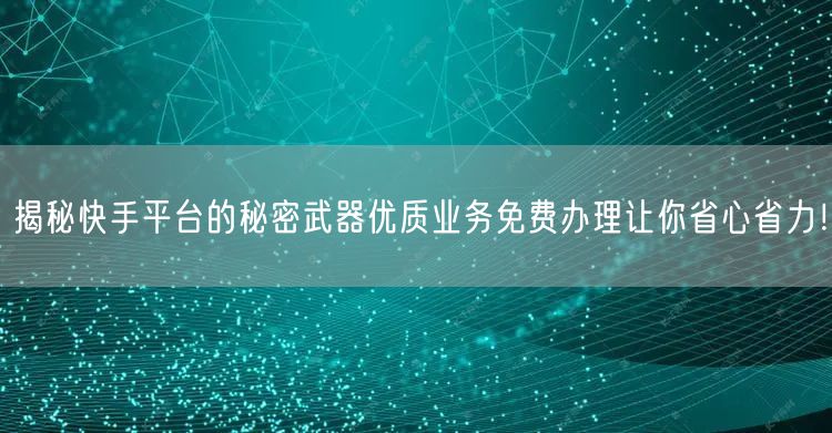 揭秘快手平台的秘密武器优质业务免费办理让你省心省力！
