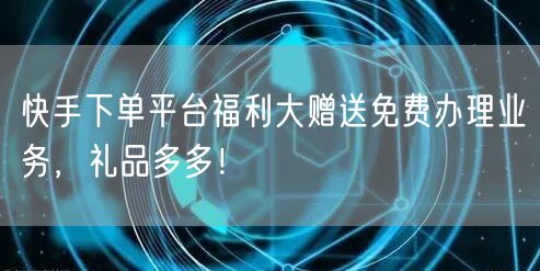 快手下单平台福利大赠送免费办理业务，礼品多多！