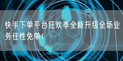 快手下单平台狂欢季全新升级全场业务任性免单！