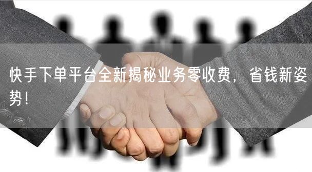 快手下单平台全新揭秘业务零收费，省钱新姿势！