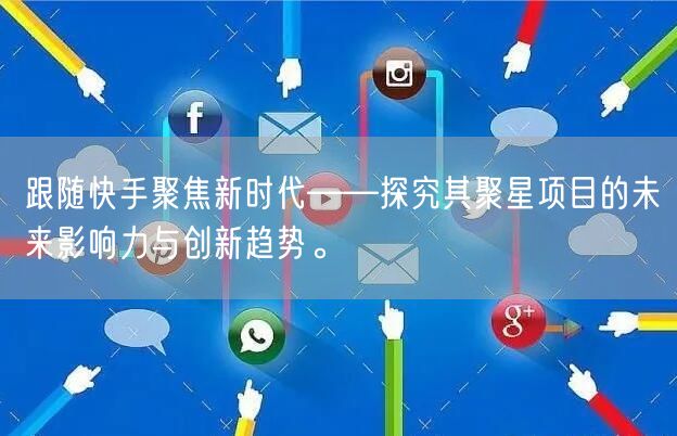 跟随快手聚焦新时代——探究其聚星项目的未来影响力与创新趋势。