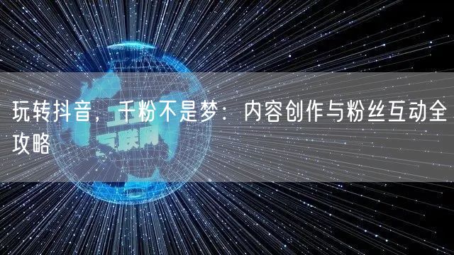 玩转抖音，千粉不是梦：内容创作与粉丝互动全攻略