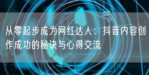 从零起步成为网红达人：抖音内容创作成功的秘诀与心得交流