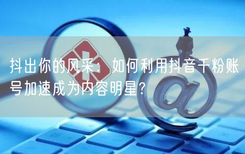 抖出你的风采：如何利用抖音千粉账号加速成为内容明星？