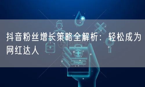 抖音粉丝增长策略全解析：轻松成为网红达人