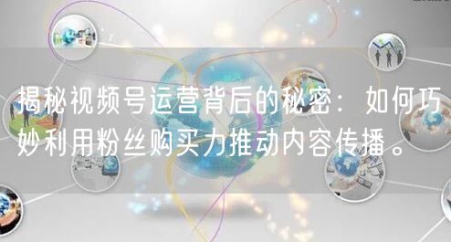揭秘视频号运营背后的秘密：如何巧妙利用粉丝购买力推动内容传播。