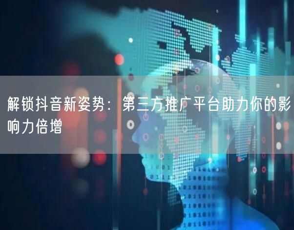 解锁抖音新姿势：第三方推广平台助力你的影响力倍增
