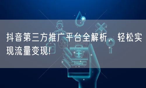 抖音第三方推广平台全解析，轻松实现流量变现!