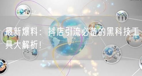 最新爆料：抖店引流必备的黑科技工具大解析！