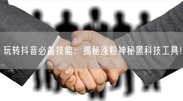 玩转抖音必备技能：揭秘涨粉神秘黑科技工具！