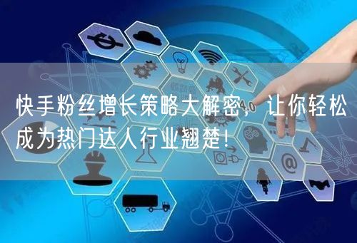 快手粉丝增长策略大解密，让你轻松成为热门达人行业翘楚！