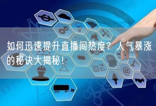 如何迅速提升直播间热度?人气暴涨的秘诀大揭秘!