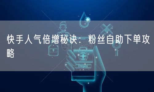 快手人气倍增秘诀：粉丝自助下单攻略