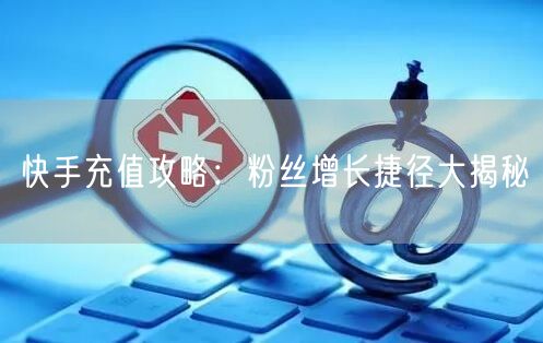 快手充值攻略：粉丝增长捷径大揭秘