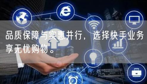 品质保障与实惠并行，选择快手业务享无忧购物。