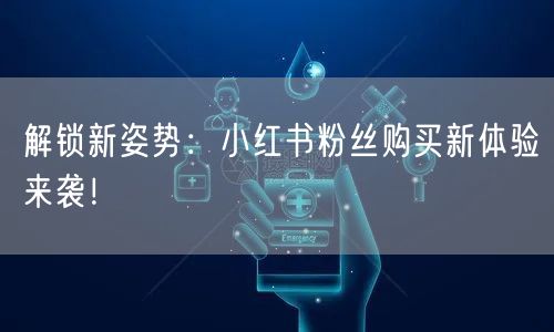 解锁新姿势：小红书粉丝购买新体验来袭！