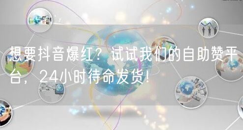 想要抖音爆红？试试我们的自助赞平台，24小时待命发货！
