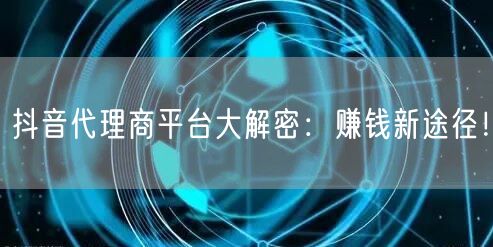 抖音代理商平台大解密：赚钱新途径！