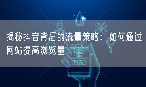 揭秘抖音背后的流量策略：如何通过网站提高浏览量