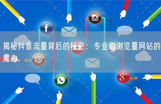 揭秘抖音流量背后的秘密：专业刷浏览量网站的魔力