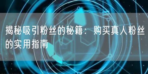 揭秘吸引粉丝的秘籍：购买真人粉丝的实用指南